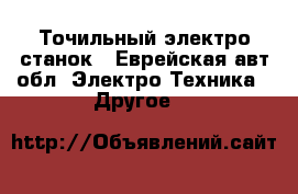 Точильный электро станок - Еврейская авт.обл. Электро-Техника » Другое   